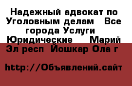 Надежный адвокат по Уголовным делам - Все города Услуги » Юридические   . Марий Эл респ.,Йошкар-Ола г.